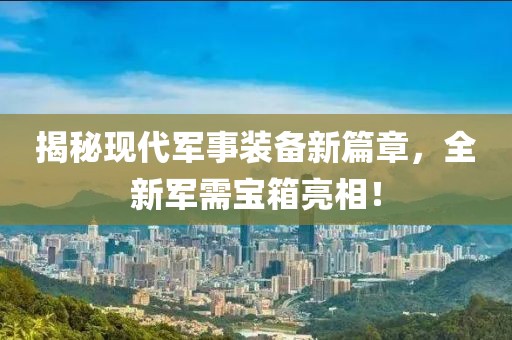 揭秘現(xiàn)代軍事裝備新篇章，全新軍需寶箱亮相！