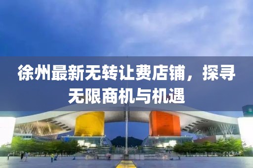 徐州最新無轉(zhuǎn)讓費店鋪，探尋無限商機與機遇