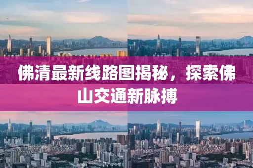 佛清最新線路圖揭秘，探索佛山交通新脈搏