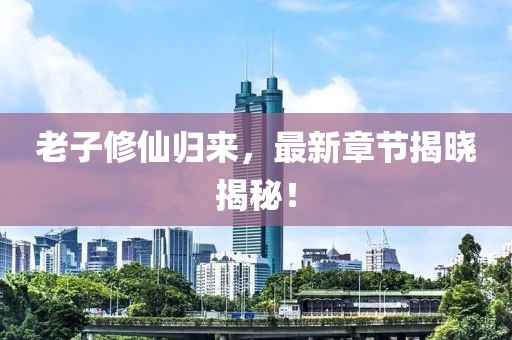 老子修仙歸來，最新章節(jié)揭曉揭秘！
