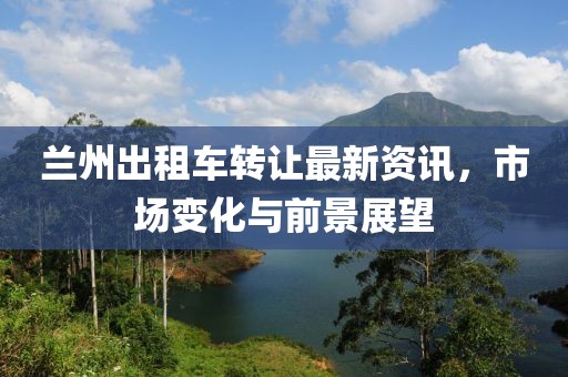 蘭州出租車轉(zhuǎn)讓最新資訊，市場(chǎng)變化與前景展望
