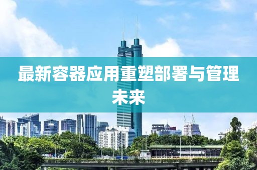 最新容器應(yīng)用重塑部署與管理未來
