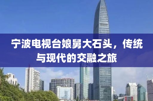 寧波電視臺(tái)娘舅大石頭，傳統(tǒng)與現(xiàn)代的交融之旅