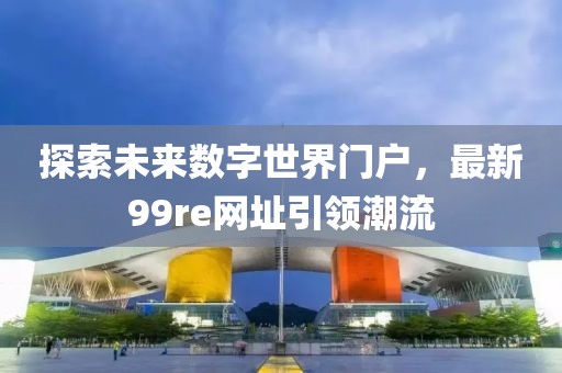 探索未來數(shù)字世界門戶，最新99re網(wǎng)址引領(lǐng)潮流