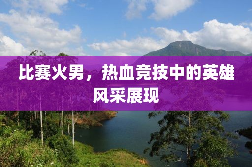 比賽火男，熱血競(jìng)技中的英雄風(fēng)采展現(xiàn)