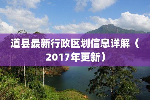 道縣最新行政區(qū)劃信息詳解（2017年更新）