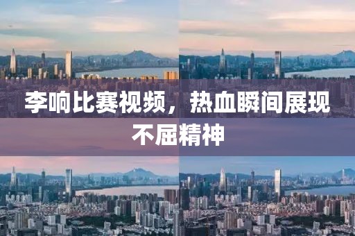 李響比賽視頻，熱血瞬間展現(xiàn)不屈精神