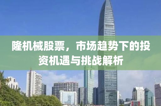 隆機械股票，市場趨勢下的投資機遇與挑戰(zhàn)解析