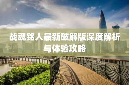 戰(zhàn)魂銘人最新破解版深度解析與體驗攻略
