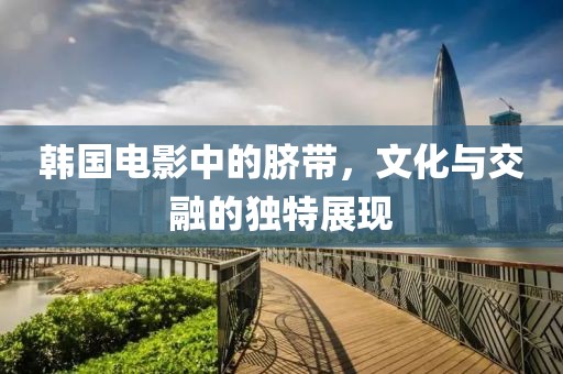 韓國電影中的臍帶，文化與交融的獨特展現(xiàn)