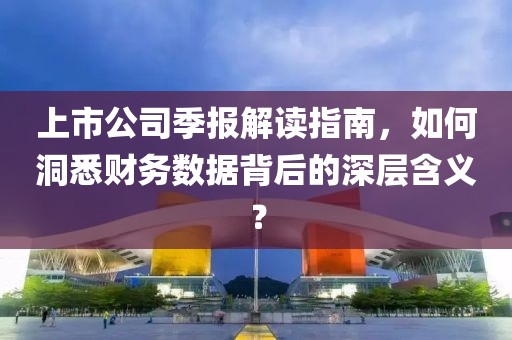 上市公司季報解讀指南，如何洞悉財務(wù)數(shù)據(jù)背后的深層含義？