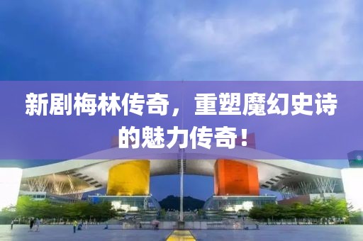 新劇梅林傳奇，重塑魔幻史詩的魅力傳奇！