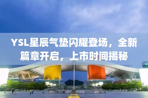 YSL星辰氣墊閃耀登場，全新篇章開啟，上市時間揭秘