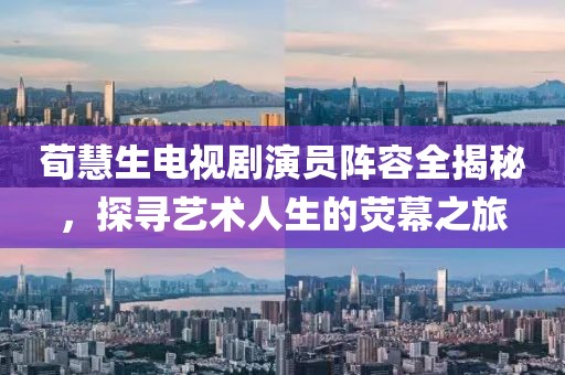 荀慧生電視劇演員陣容全揭秘，探尋藝術(shù)人生的熒幕之旅