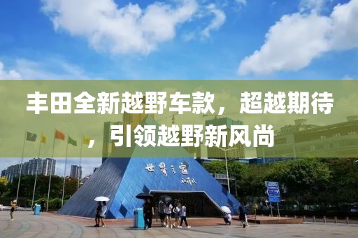 豐田全新越野車款，超越期待，引領(lǐng)越野新風(fēng)尚