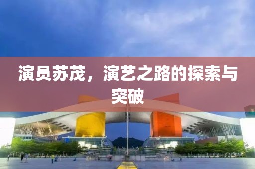 演員蘇茂，演藝之路的探索與突破