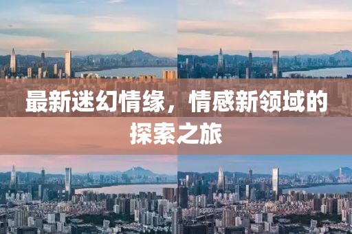最新迷幻情緣，情感新領(lǐng)域的探索之旅