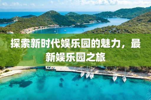 探索新時(shí)代娛樂(lè)園的魅力，最新娛樂(lè)園之旅