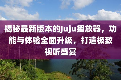 揭秘最新版本的Juju播放器，功能與體驗(yàn)全面升級(jí)，打造極致視聽(tīng)盛宴
