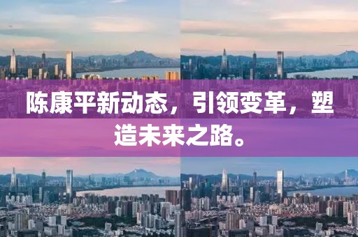 陳康平新動態(tài)，引領(lǐng)變革，塑造未來之路。