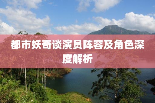 都市妖奇談演員陣容及角色深度解析