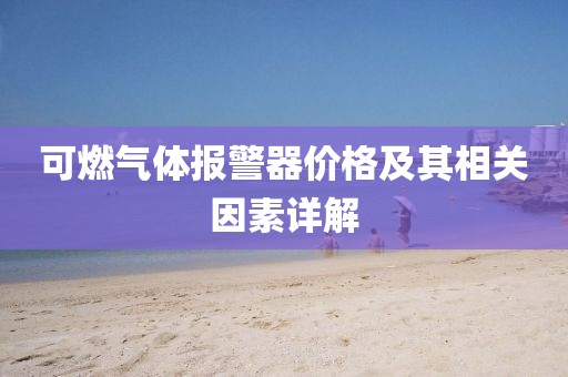 可燃?xì)怏w報(bào)警器價(jià)格及其相關(guān)因素詳解