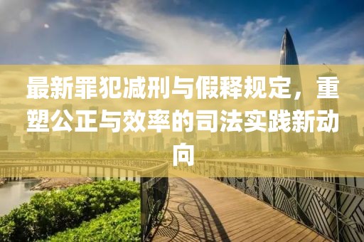 最新罪犯減刑與假釋規(guī)定，重塑公正與效率的司法實(shí)踐新動(dòng)向