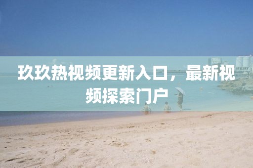 玖玖熱視頻更新入口，最新視頻探索門戶