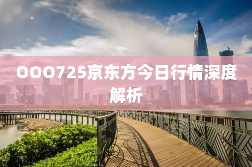 OOO725京東方今日行情深度解析