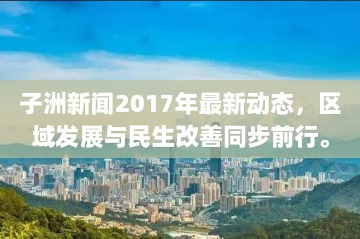 子洲新聞2017年最新動態(tài)，區(qū)域發(fā)展與民生改善同步前行。