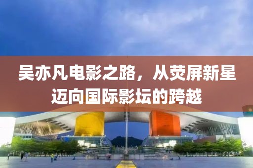 吳亦凡電影之路，從熒屏新星邁向國(guó)際影壇的跨越