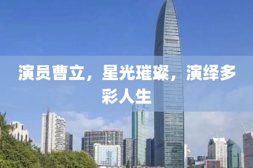 演員曹立，星光璀璨，演繹多彩人生