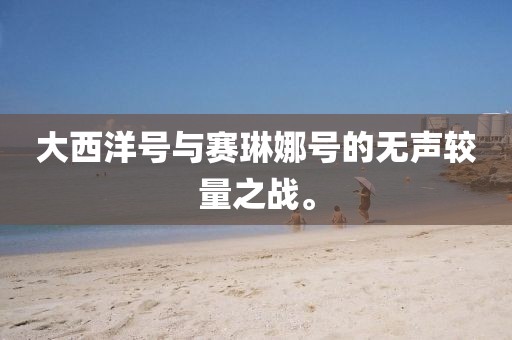 大西洋號(hào)與賽琳娜號(hào)的無(wú)聲較量之戰(zhàn)。