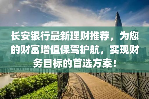 長安銀行最新理財推薦，為您的財富增值保駕護航，實現(xiàn)財務目標的首選方案！
