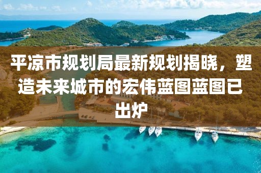 平?jīng)鍪幸?guī)劃局最新規(guī)劃揭曉，塑造未來(lái)城市的宏偉藍(lán)圖藍(lán)圖已出爐