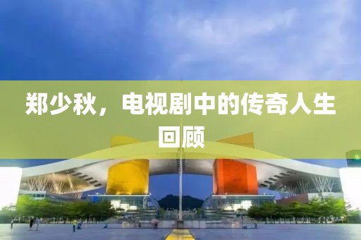 鄭少秋，電視劇中的傳奇人生回顧