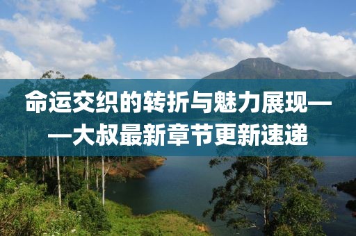 命運(yùn)交織的轉(zhuǎn)折與魅力展現(xiàn)——大叔最新章節(jié)更新速遞