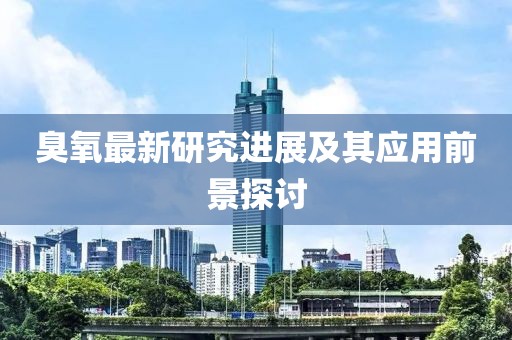 臭氧最新研究進(jìn)展及其應(yīng)用前景探討