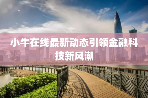 小牛在線最新動(dòng)態(tài)引領(lǐng)金融科技新風(fēng)潮
