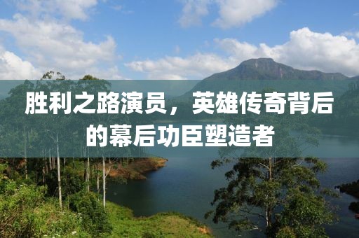 勝利之路演員，英雄傳奇背后的幕后功臣塑造者
