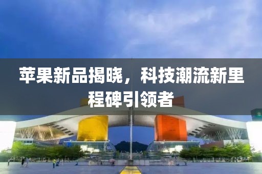 蘋(píng)果新品揭曉，科技潮流新里程碑引領(lǐng)者