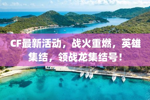 CF最新活動(dòng)，戰(zhàn)火重燃，英雄集結(jié)，領(lǐng)戰(zhàn)龍集結(jié)號(hào)！