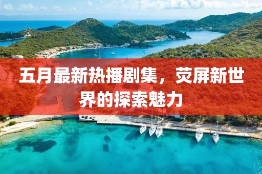五月最新熱播劇集，熒屏新世界的探索魅力