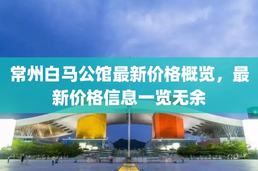 常州白馬公館最新價格概覽，最新價格信息一覽無余