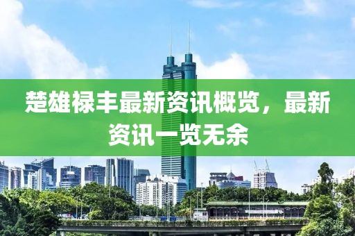 楚雄祿豐最新資訊概覽，最新資訊一覽無余