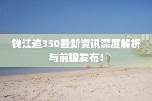 錢江追350最新資訊深度解析與前瞻發(fā)布！