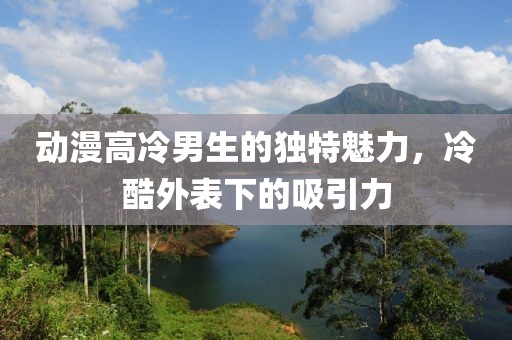 動漫高冷男生的獨(dú)特魅力，冷酷外表下的吸引力