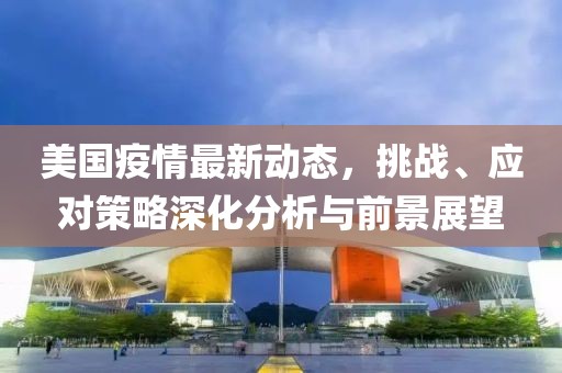 美國疫情最新動態(tài)，挑戰(zhàn)、應對策略深化分析與前景展望