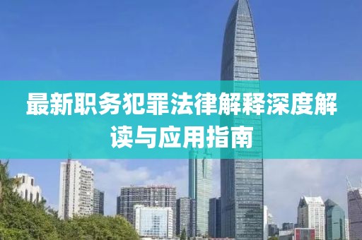 最新職務(wù)犯罪法律解釋深度解讀與應(yīng)用指南