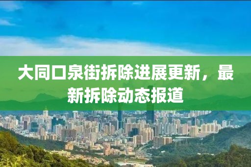 大同口泉街拆除進(jìn)展更新，最新拆除動態(tài)報(bào)道